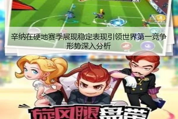 辛纳在硬地赛季展现稳定表现引领世界第一竞争形势深入分析