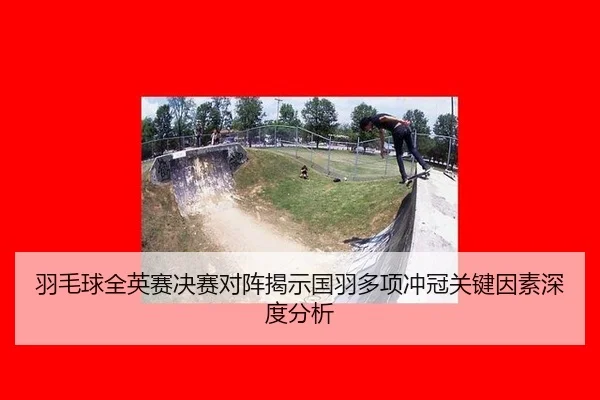 羽毛球全英赛决赛对阵揭示国羽多项冲冠关键因素深度分析